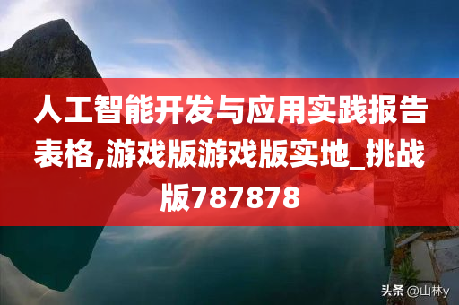 人工智能开发与应用实践报告表格,游戏版游戏版实地_挑战版787878