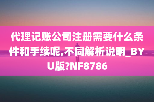 代理记账公司注册需要什么条件和手续呢,不同解析说明_BYU版?NF8786