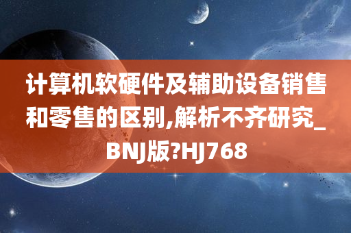 计算机软硬件及辅助设备销售和零售的区别,解析不齐研究_BNJ版?HJ768