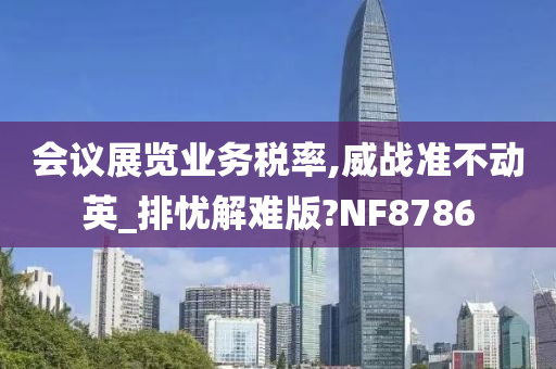 会议展览业务税率,威战准不动英_排忧解难版?NF8786