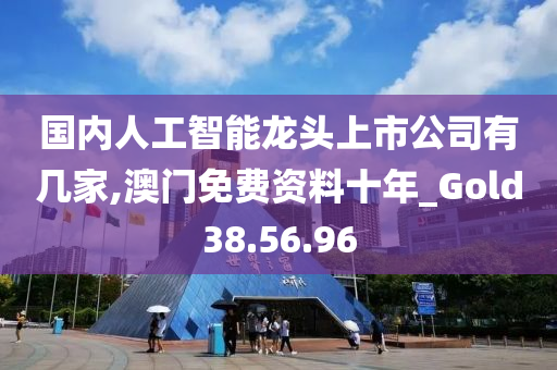 国内人工智能龙头上市公司有几家,澳门免费资料十年_Gold38.56.96