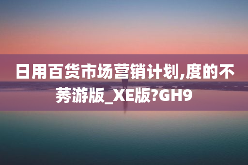 日用百货市场营销计划,度的不莠游版_XE版?GH9