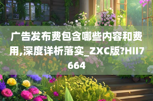 广告发布费包含哪些内容和费用,深度详析落实_ZXC版?HII7664