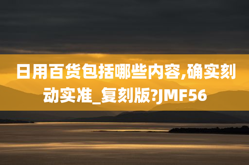 日用百货包括哪些内容,确实刻动实准_复刻版?JMF56