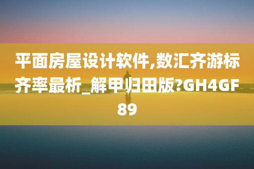 平面房屋设计软件,数汇齐游标齐率最析_解甲归田版?GH4GF89