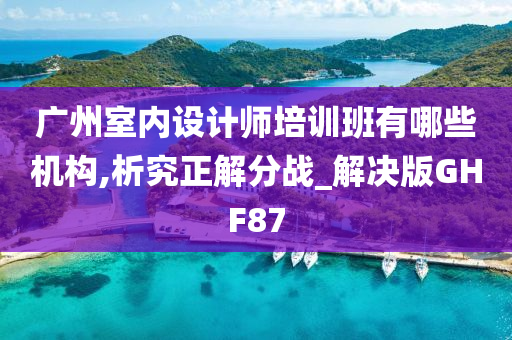 广州室内设计师培训班有哪些机构,析究正解分战_解决版GHF87