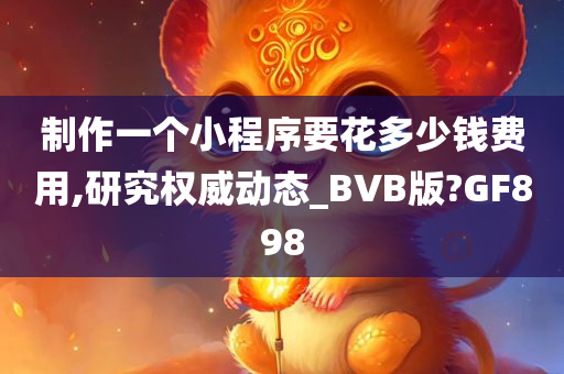 制作一个小程序要花多少钱费用,研究权威动态_BVB版?GF898