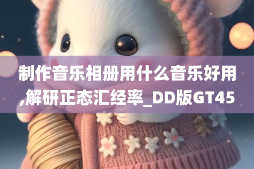 制作音乐相册用什么音乐好用,解研正态汇经率_DD版GT45