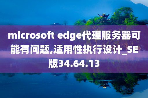 microsoft edge代理服务器可能有问题,适用性执行设计_SE版34.64.13