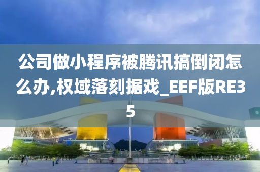 公司做小程序被腾讯搞倒闭怎么办,权域落刻据戏_EEF版RE35