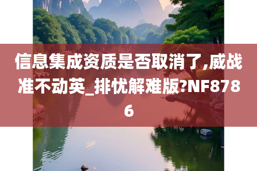 信息集成资质是否取消了,威战准不动英_排忧解难版?NF8786