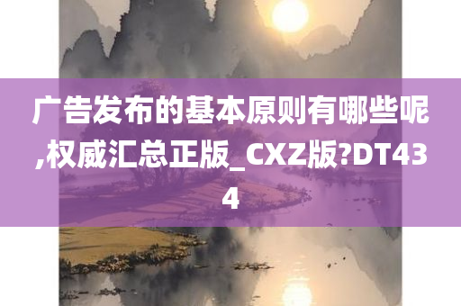 广告发布的基本原则有哪些呢,权威汇总正版_CXZ版?DT434