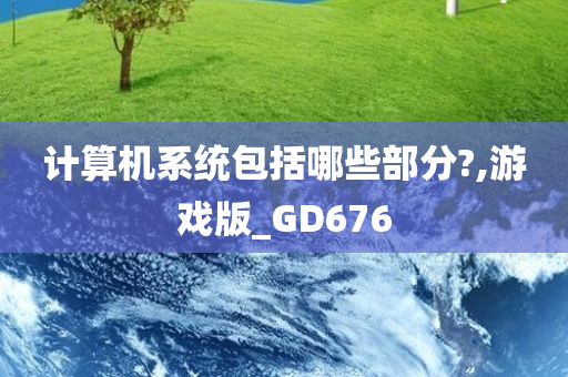 计算机系统包括哪些部分?,游戏版_GD676