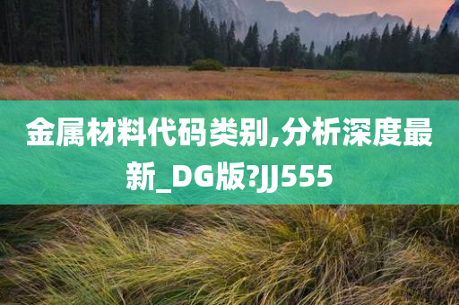 金属材料代码类别,分析深度最新_DG版?JJ555