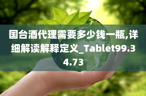 国台酒代理需要多少钱一瓶,详细解读解释定义_Tablet99.34.73