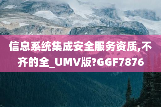 信息系统集成安全服务资质,不齐的全_UMV版?GGF7876