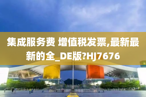 集成服务费 增值税发票,最新最新的全_DE版?HJ7676