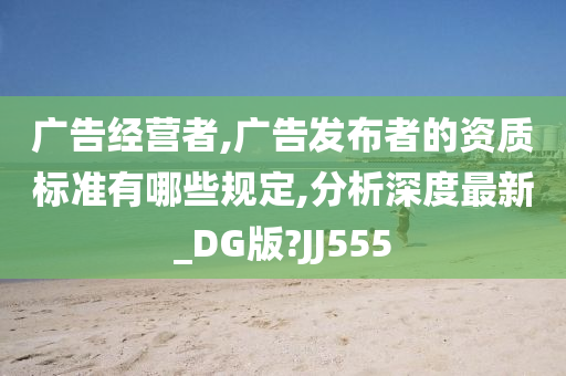 广告经营者,广告发布者的资质标准有哪些规定,分析深度最新_DG版?JJ555