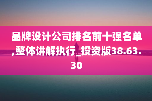 品牌设计公司排名前十强名单,整体讲解执行_投资版38.63.30