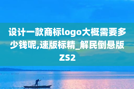 设计一款商标logo大概需要多少钱呢,速版标精_解民倒悬版ZS2