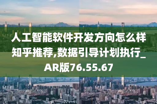 人工智能软件开发方向怎么样知乎推荐,数据引导计划执行_AR版76.55.67