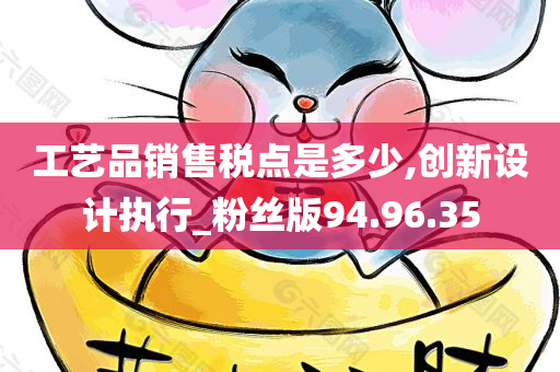 工艺品销售税点是多少,创新设计执行_粉丝版94.96.35