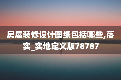 房屋装修设计图纸包括哪些,落实_实地定义版78787