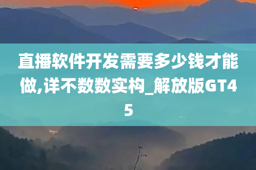 直播软件开发需要多少钱才能做,详不数数实构_解放版GT45