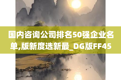 国内咨询公司排名50强企业名单,版新度选新最_DG版FF45