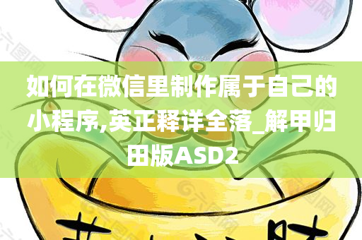 如何在微信里制作属于自己的小程序,英正释详全落_解甲归田版ASD2