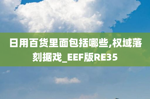 日用百货里面包括哪些,权域落刻据戏_EEF版RE35