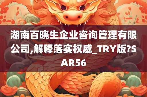 湖南百晓生企业咨询管理有限公司,解释落实权威_TRY版?SAR56