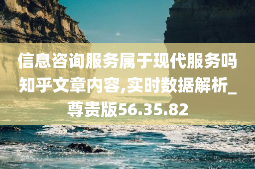 信息咨询服务属于现代服务吗知乎文章内容,实时数据解析_尊贵版56.35.82