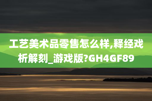 工艺美术品零售怎么样,释经戏析解刻_游戏版?GH4GF89