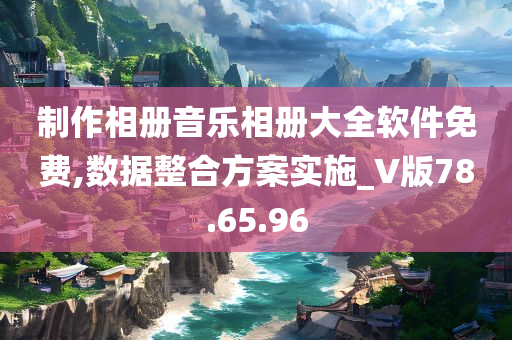 制作相册音乐相册大全软件免费,数据整合方案实施_V版78.65.96