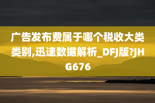 广告发布费属于哪个税收大类类别,迅速数据解析_DFJ版?JHG676