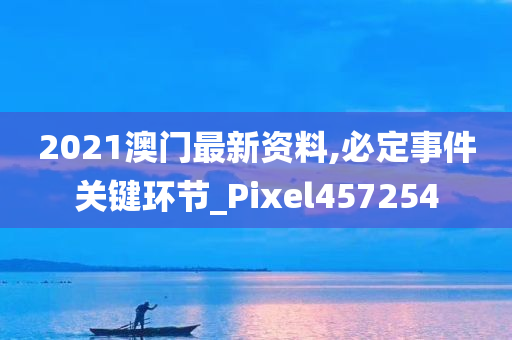 2021澳门最新资料,必定事件关键环节_Pixel457254