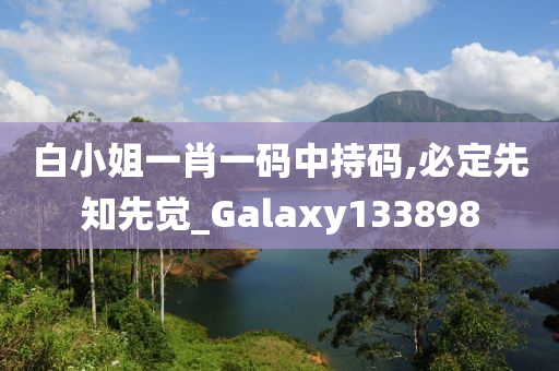 白小姐一肖一码中持码,必定先知先觉_Galaxy133898