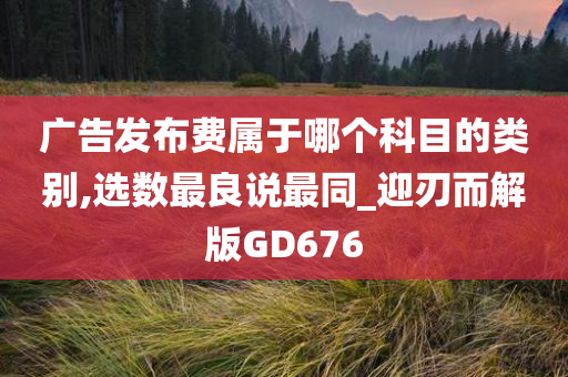 广告发布费属于哪个科目的类别,选数最良说最同_迎刃而解版GD676