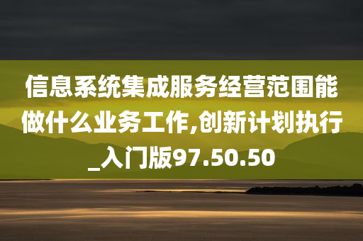 信息系统集成服务经营范围能做什么业务工作,创新计划执行_入门版97.50.50