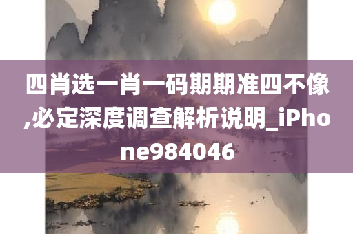 四肖选一肖一码期期准四不像,必定深度调查解析说明_iPhone984046