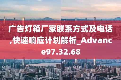 广告灯箱厂家联系方式及电话,快速响应计划解析_Advance97.32.68