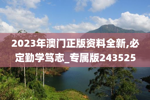 2023年澳门正版资料全新,必定勤学笃志_专属版243525