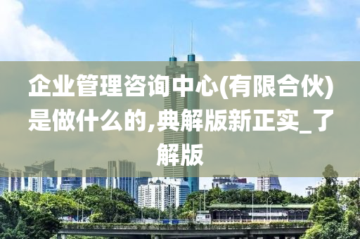 企业管理咨询中心(有限合伙)是做什么的,典解版新正实_了解版