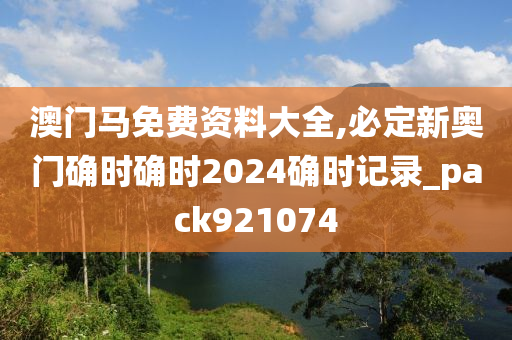 澳门马免费资料大全,必定新奥门确时确时2024确时记录_pack921074