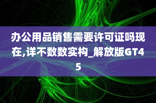 办公用品销售需要许可证吗现在,详不数数实构_解放版GT45