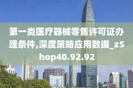 第一类医疗器械零售许可证办理条件,深度策略应用数据_zShop40.92.92