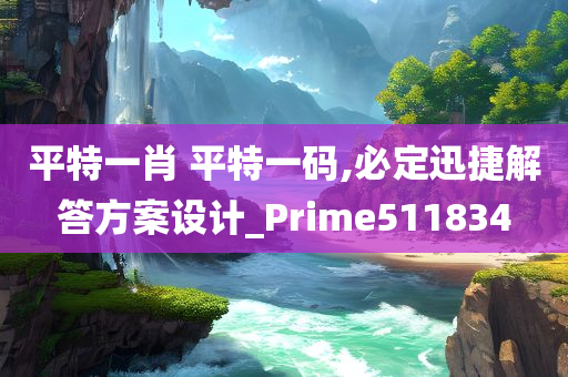 平特一肖 平特一码,必定迅捷解答方案设计_Prime511834