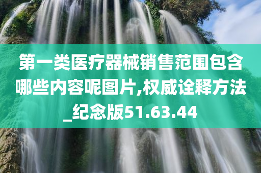 第一类医疗器械销售范围包含哪些内容呢图片,权威诠释方法_纪念版51.63.44