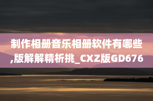 制作相册音乐相册软件有哪些,版解解精析挑_CXZ版GD676